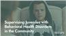 Supervising Juveniles with Behavioral Health Disorders in the Community